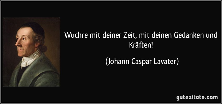 Wuchre mit deiner Zeit, mit deinen Gedanken und Kräften! (Johann Caspar Lavater)