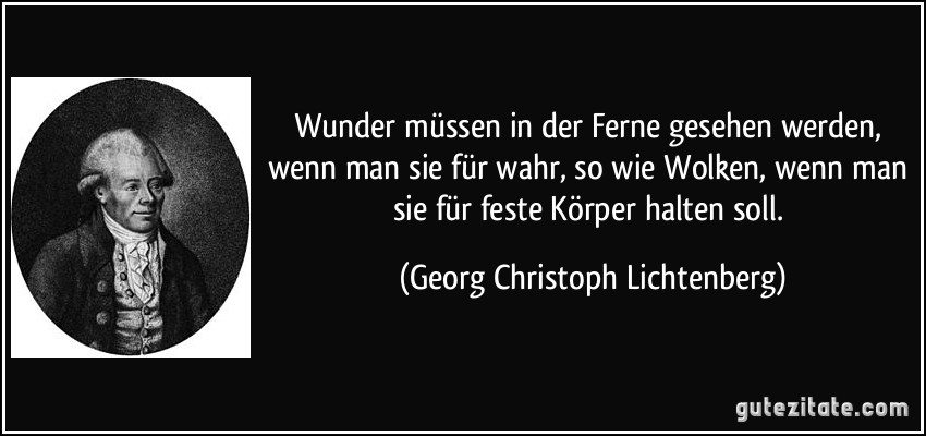 Wunder müssen in der Ferne gesehen werden, wenn man sie für wahr, so wie Wolken, wenn man sie für feste Körper halten soll. (Georg Christoph Lichtenberg)