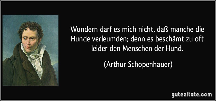 Wundern darf es mich nicht, daß manche die Hunde verleumden; denn es beschämt zu oft leider den Menschen der Hund. (Arthur Schopenhauer)