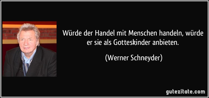 Würde der Handel mit Menschen handeln, würde er sie als Gotteskinder anbieten. (Werner Schneyder)