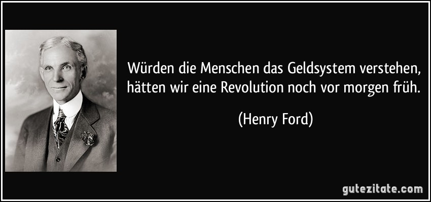 Würden die Menschen das Geldsystem verstehen, hätten wir eine Revolution noch vor morgen früh. (Henry Ford)