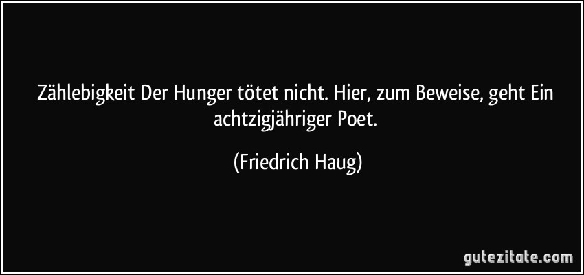Zählebigkeit Der Hunger tötet nicht. Hier, zum Beweise, geht Ein achtzigjähriger Poet. (Friedrich Haug)