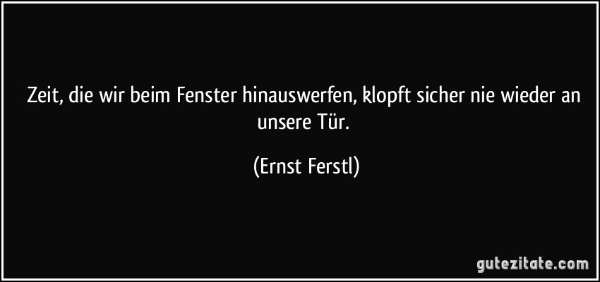 Zeit, die wir beim Fenster hinauswerfen, klopft sicher nie wieder an unsere Tür. (Ernst Ferstl)