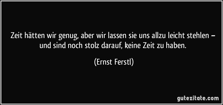 Zeit hätten wir genug, aber wir lassen sie uns allzu leicht stehlen – und sind noch stolz darauf, keine Zeit zu haben. (Ernst Ferstl)