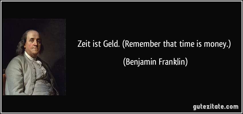 Zeit ist Geld. (Remember that time is money.) (Benjamin Franklin)