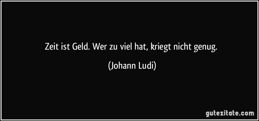 Zeit ist Geld. Wer zu viel hat, kriegt nicht genug. (Johann Ludi)