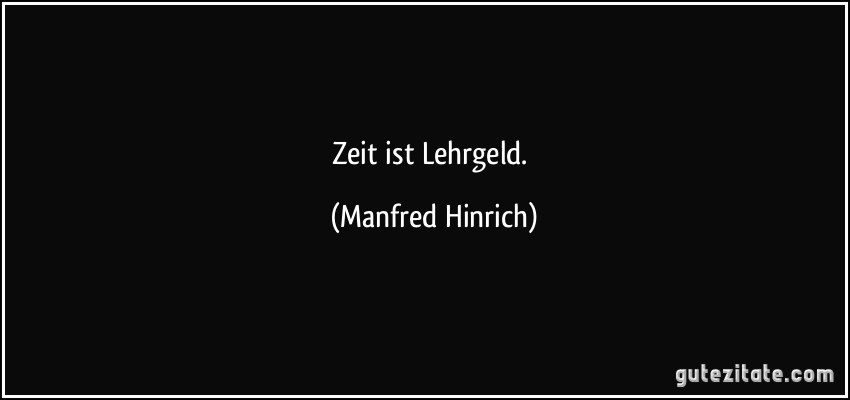 Zeit ist Lehrgeld. (Manfred Hinrich)