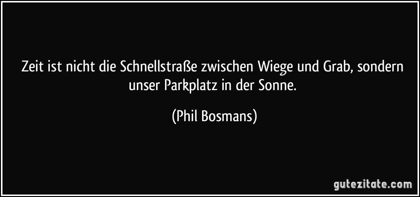 Zeit ist nicht die Schnellstraße zwischen Wiege und Grab, sondern unser Parkplatz in der Sonne. (Phil Bosmans)