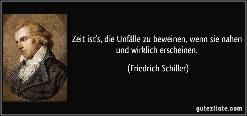 Zeit ist's, die Unfälle zu beweinen, wenn sie nahen und wirklich erscheinen. (Friedrich Schiller)