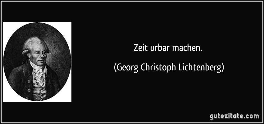 Zeit urbar machen. (Georg Christoph Lichtenberg)