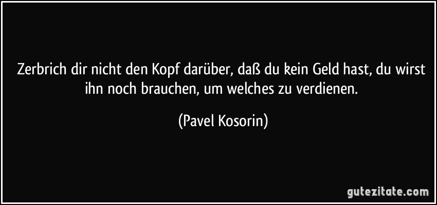 Zerbrich dir nicht den Kopf darüber, daß du kein Geld hast, du wirst ihn noch brauchen, um welches zu verdienen. (Pavel Kosorin)