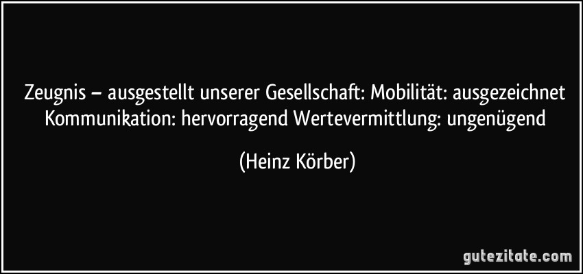 Zeugnis – ausgestellt unserer Gesellschaft: Mobilität: ausgezeichnet Kommunikation: hervorragend Wertevermittlung: ungenügend (Heinz Körber)