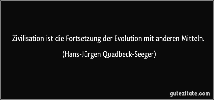 Zivilisation ist die Fortsetzung der Evolution mit anderen Mitteln. (Hans-Jürgen Quadbeck-Seeger)