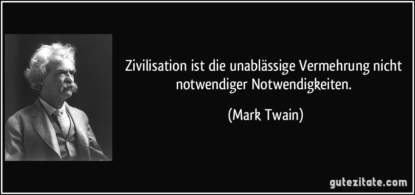 Zivilisation ist die unablässige Vermehrung nicht notwendiger Notwendigkeiten. (Mark Twain)