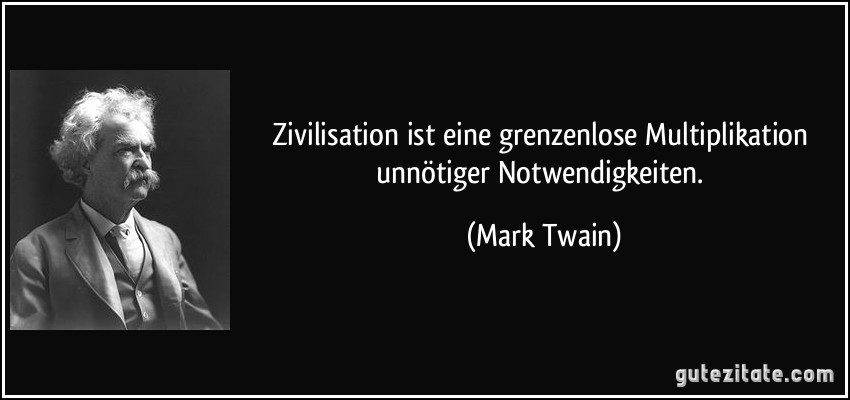 Zivilisation ist eine grenzenlose Multiplikation unnötiger Notwendigkeiten. (Mark Twain)