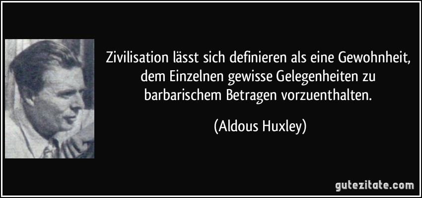 Zivilisation lässt sich definieren als eine Gewohnheit, dem Einzelnen gewisse Gelegenheiten zu barbarischem Betragen vorzuenthalten. (Aldous Huxley)