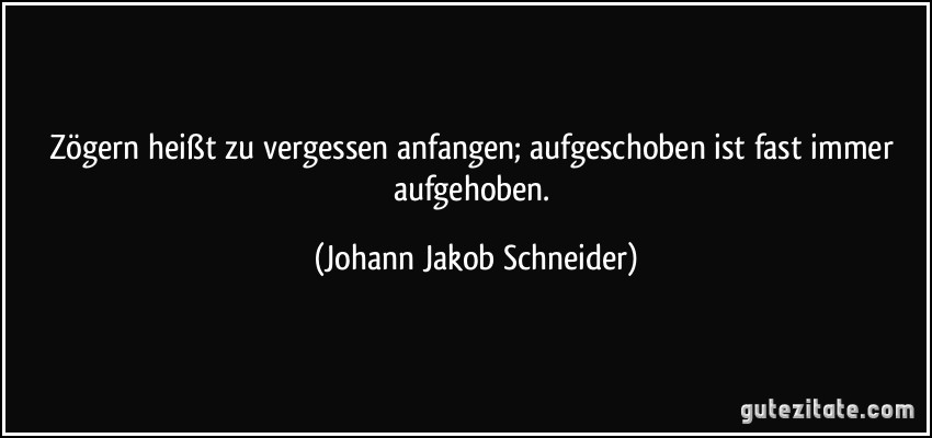 Zögern heißt zu vergessen anfangen; aufgeschoben ist fast immer aufgehoben. (Johann Jakob Schneider)