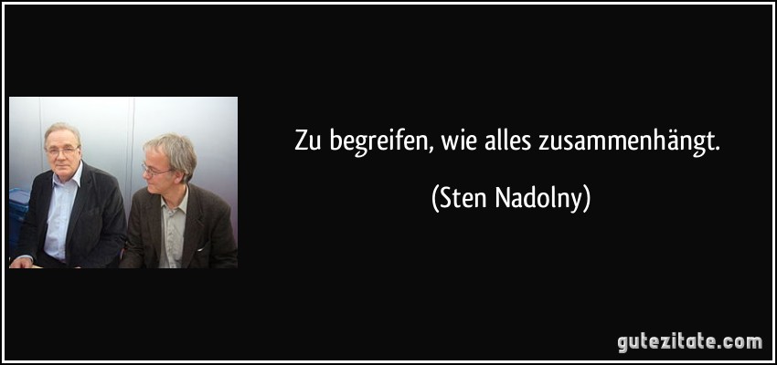 Zu begreifen, wie alles zusammenhängt. (Sten Nadolny)