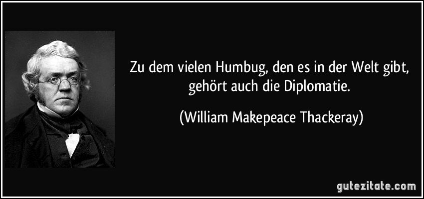Zu dem vielen Humbug, den es in der Welt gibt, gehört auch die Diplomatie. (William Makepeace Thackeray)