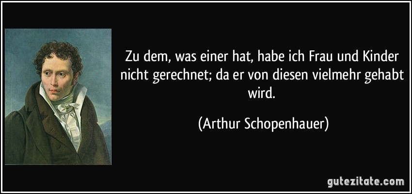 Zu dem, was einer hat, habe ich Frau und Kinder nicht gerechnet; da er von diesen vielmehr gehabt wird. (Arthur Schopenhauer)