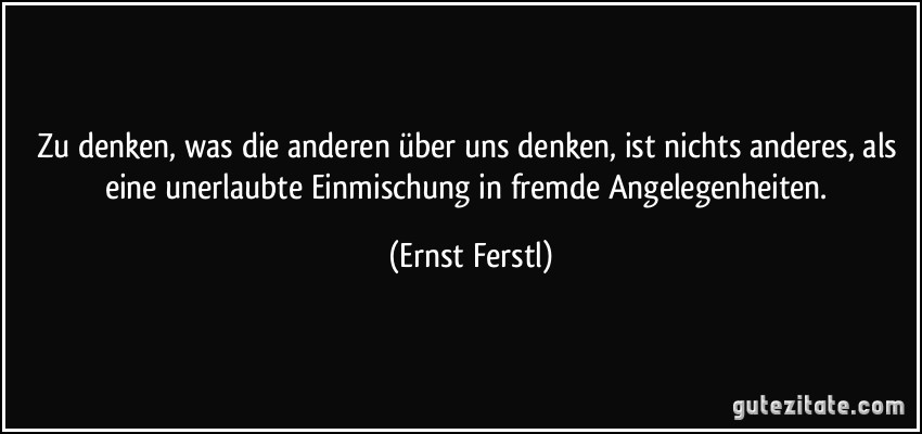 Zu denken, was die anderen über uns denken, ist nichts anderes, als eine unerlaubte Einmischung in fremde Angelegenheiten. (Ernst Ferstl)