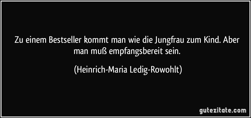 Zu einem Bestseller kommt man wie die Jungfrau zum Kind. Aber man muß empfangsbereit sein. (Heinrich-Maria Ledig-Rowohlt)