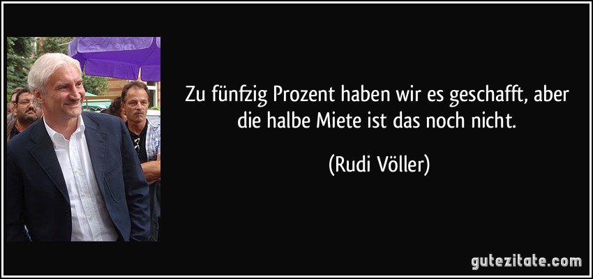 Zu fünfzig Prozent haben wir es geschafft, aber die halbe Miete ist das noch nicht. (Rudi Völler)