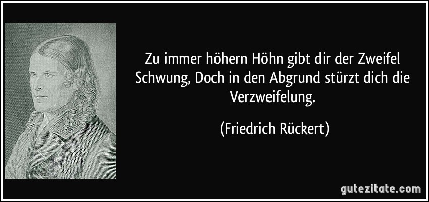 Zu immer höhern Höhn gibt dir der Zweifel Schwung, Doch in den Abgrund stürzt dich die Verzweifelung. (Friedrich Rückert)