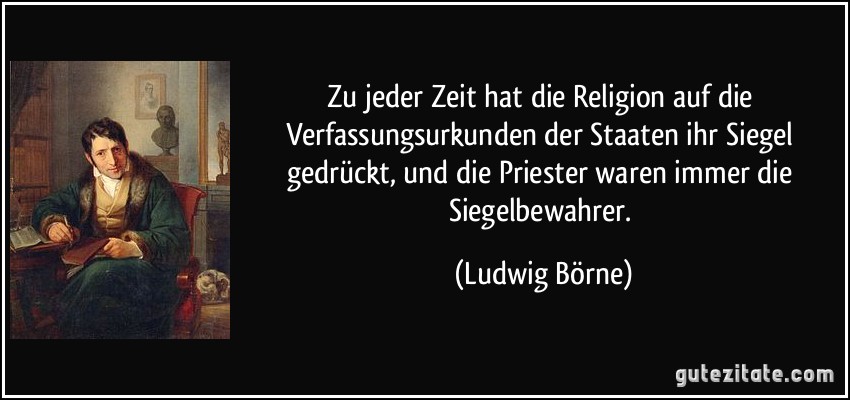 Zu jeder Zeit hat die Religion auf die Verfassungsurkunden der Staaten ihr Siegel gedrückt, und die Priester waren immer die Siegelbewahrer. (Ludwig Börne)