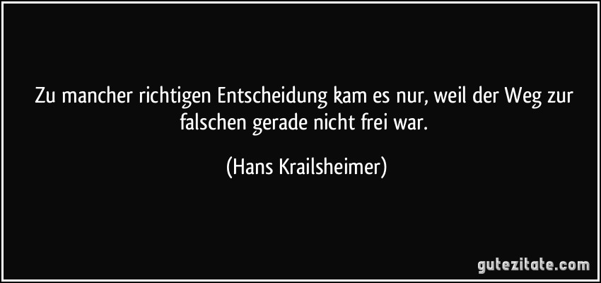 Zu mancher richtigen Entscheidung kam es nur, weil der Weg zur falschen gerade nicht frei war. (Hans Krailsheimer)