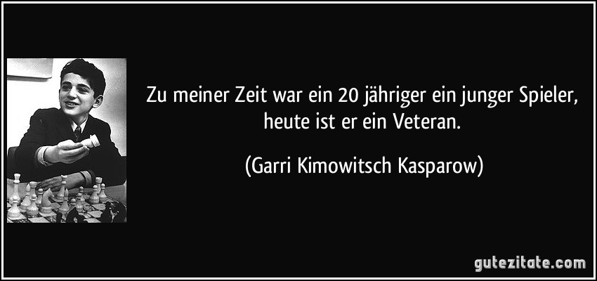 Zu meiner Zeit war ein 20 jähriger ein junger Spieler, heute ist er ein Veteran. (Garri Kimowitsch Kasparow)