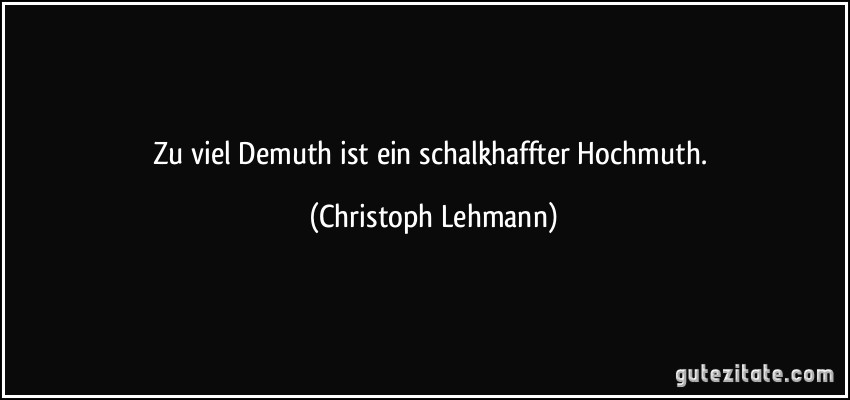 Zu viel Demuth ist ein schalkhaffter Hochmuth. (Christoph Lehmann)
