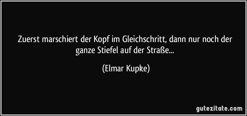 Zuerst marschiert der Kopf im Gleichschritt, dann nur noch der ganze Stiefel auf der Straße... (Elmar Kupke)