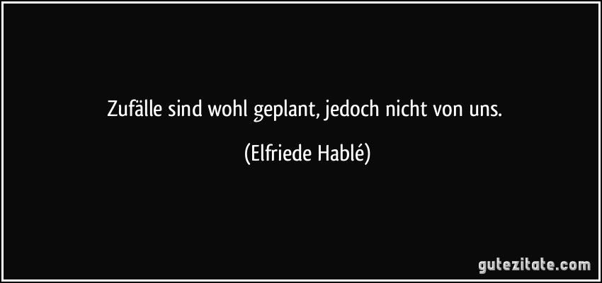 Zufälle sind wohl geplant, jedoch nicht von uns. (Elfriede Hablé)