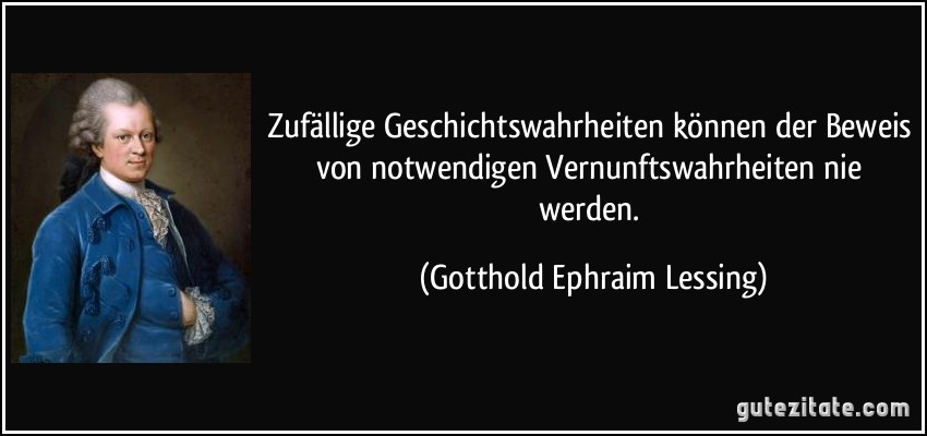 Zufällige Geschichtswahrheiten können der Beweis von notwendigen Vernunftswahrheiten nie werden. (Gotthold Ephraim Lessing)