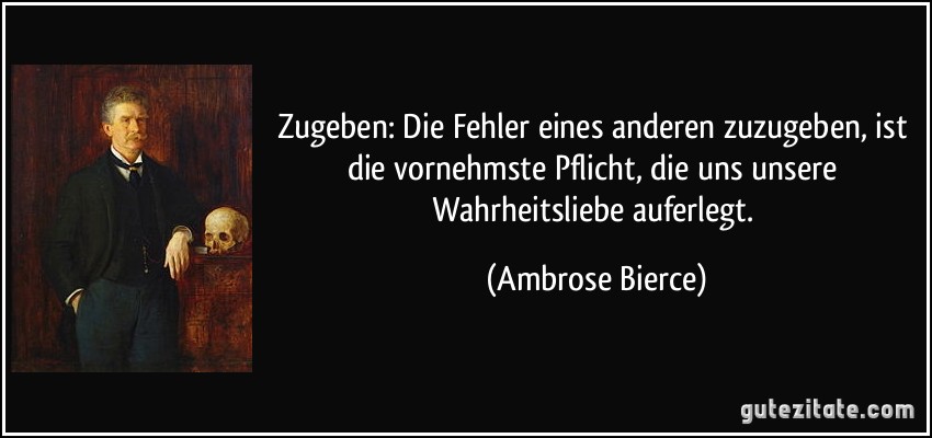 Zugeben: Die Fehler eines anderen zuzugeben, ist die vornehmste Pflicht, die uns unsere Wahrheitsliebe auferlegt. (Ambrose Bierce)