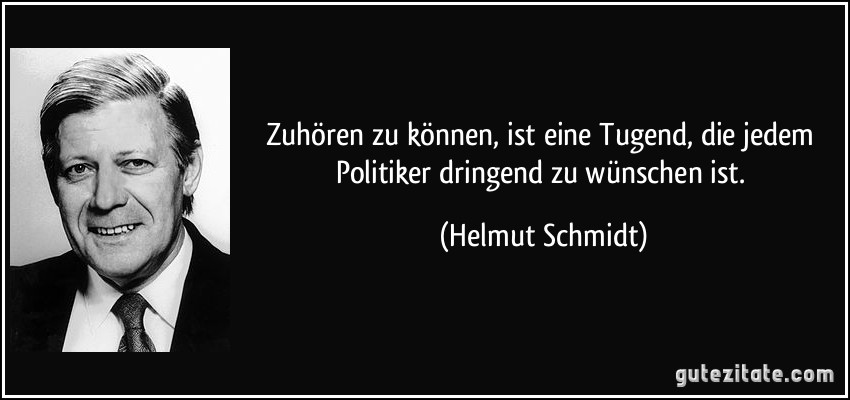 Zuhören zu können, ist eine Tugend, die jedem Politiker dringend zu wünschen ist. (Helmut Schmidt)