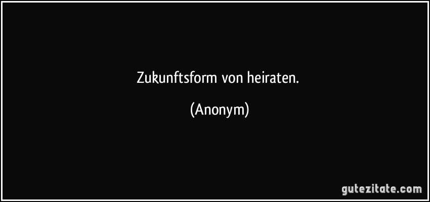 Zukunftsform von heiraten. (Anonym)