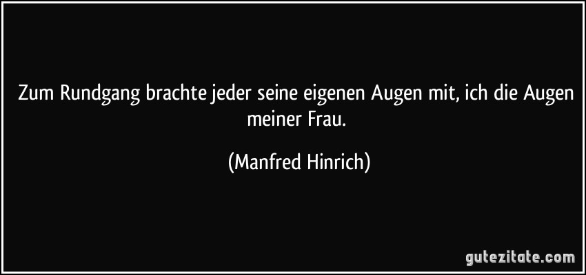 Zum Rundgang brachte jeder seine eigenen Augen mit, ich die Augen meiner Frau. (Manfred Hinrich)