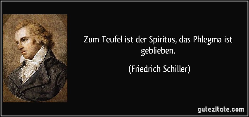 Zum Teufel ist der Spiritus, das Phlegma ist geblieben. (Friedrich Schiller)