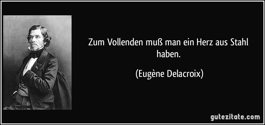 Zum Vollenden muß man ein Herz aus Stahl haben. (Eugène Delacroix)