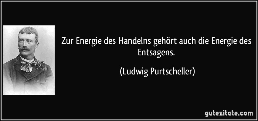 Zur Energie des Handelns gehört auch die Energie des Entsagens. (Ludwig Purtscheller)