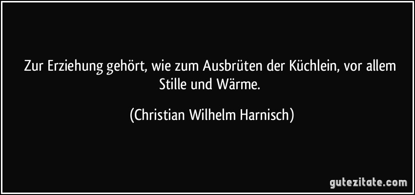 Zur Erziehung gehört, wie zum Ausbrüten der Küchlein, vor allem Stille und Wärme. (Christian Wilhelm Harnisch)
