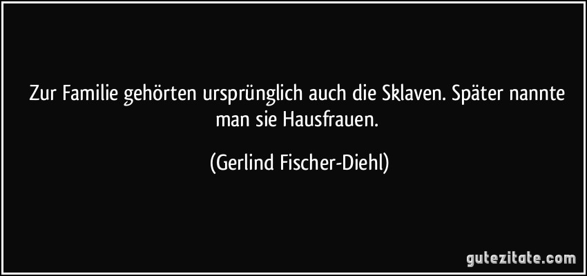 Zur Familie gehörten ursprünglich auch die Sklaven. Später nannte man sie Hausfrauen. (Gerlind Fischer-Diehl)