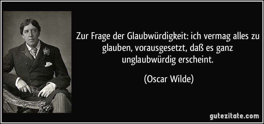 Zur Frage der Glaubwürdigkeit: ich vermag alles zu glauben, vorausgesetzt, daß es ganz unglaubwürdig erscheint. (Oscar Wilde)