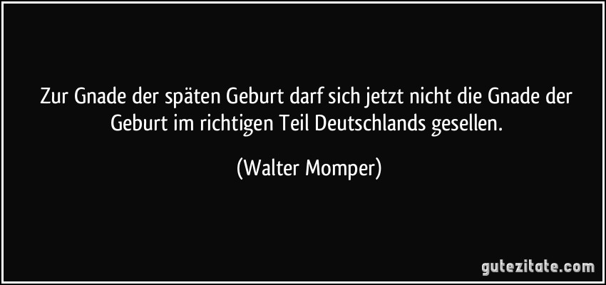 Zur Gnade der späten Geburt darf sich jetzt nicht die Gnade der Geburt im richtigen Teil Deutschlands gesellen. (Walter Momper)