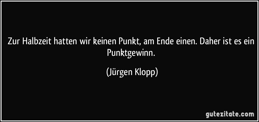 Zur Halbzeit hatten wir keinen Punkt, am Ende einen. Daher ist es ein Punktgewinn. (Jürgen Klopp)