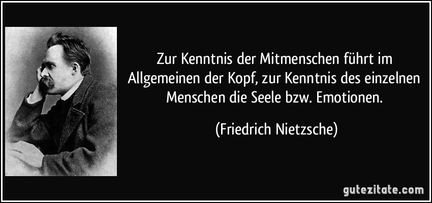 Zur Kenntnis der Mitmenschen führt im Allgemeinen der Kopf, zur Kenntnis des einzelnen Menschen die Seele bzw. Emotionen. (Friedrich Nietzsche)