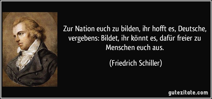 Zur Nation euch zu bilden, ihr hofft es, Deutsche, vergebens: Bildet, ihr könnt es, dafür freier zu Menschen euch aus. (Friedrich Schiller)