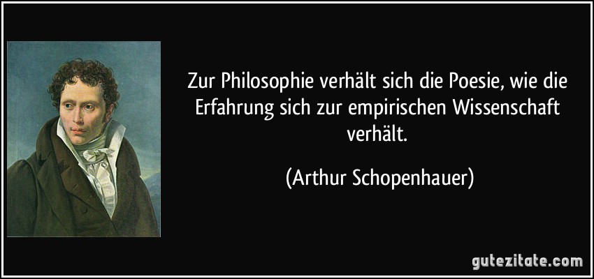 Zur Philosophie verhält sich die Poesie, wie die Erfahrung sich zur empirischen Wissenschaft verhält. (Arthur Schopenhauer)